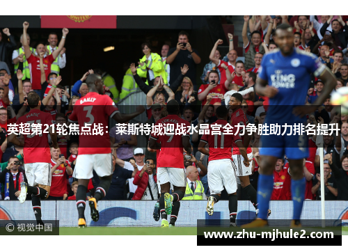 英超第21轮焦点战：莱斯特城迎战水晶宫全力争胜助力排名提升