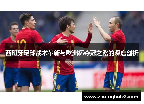 西班牙足球战术革新与欧洲杯夺冠之路的深度剖析 西班牙足球战术革新与欧洲杯夺冠之路的深度剖析