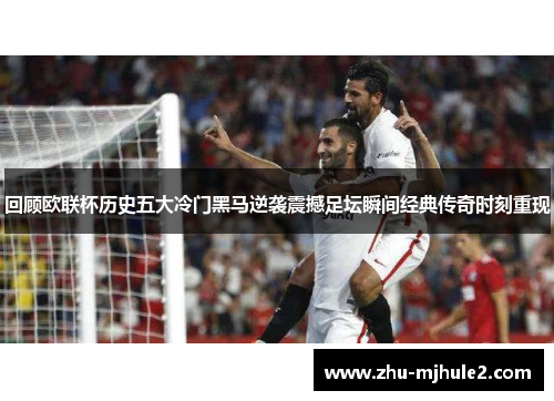 回顾欧联杯历史五大冷门黑马逆袭震撼足坛瞬间经典传奇时刻重现