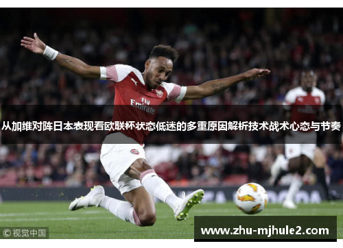 从加维对阵日本表现看欧联杯状态低迷的多重原因解析技术战术心态与节奏