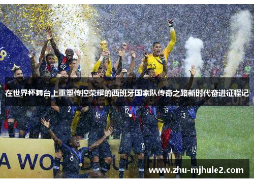 在世界杯舞台上重塑传控荣耀的西班牙国家队传奇之路新时代奋进征程记