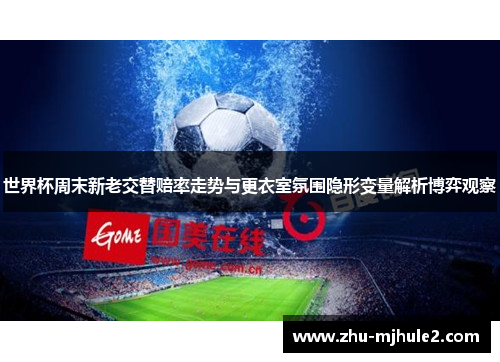 世界杯周末新老交替赔率走势与更衣室氛围隐形变量解析博弈观察 世界杯周末新老交替赔率走势与更衣室氛围隐形变量解析博弈观察