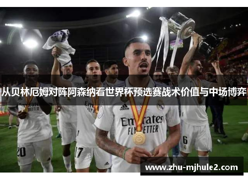 从贝林厄姆对阵阿森纳看世界杯预选赛战术价值与中场博弈 从贝林厄姆对阵阿森纳看世界杯预选赛战术价值与中场博弈