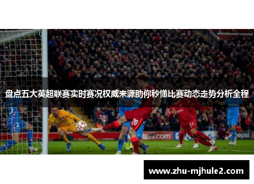 盘点五大英超联赛实时赛况权威来源助你秒懂比赛动态走势分析全程 盘点五大英超联赛实时赛况权威来源助你秒懂比赛动态走势分析全程