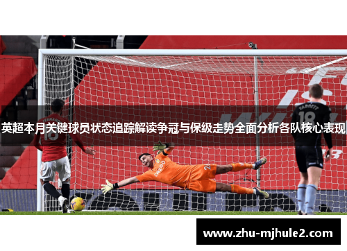 英超本月关键球员状态追踪解读争冠与保级走势全面分析各队核心表现 英超本月关键球员状态追踪解读争冠与保级走势全面分析各队核心表现