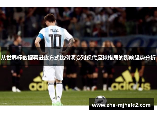 从世界杯数据看进攻方式比例演变对现代足球格局的影响趋势分析 从世界杯数据看进攻方式比例演变对现代足球格局的影响趋势分析