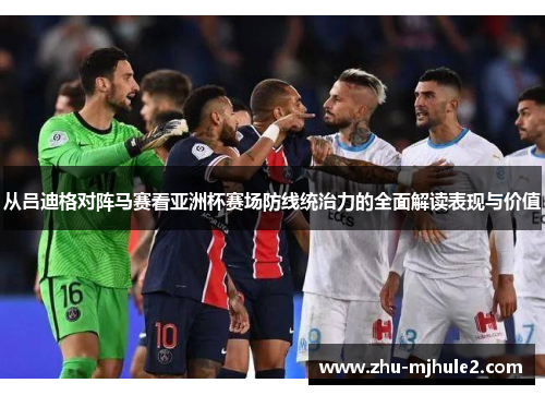 从吕迪格对阵马赛看亚洲杯赛场防线统治力的全面解读表现与价值 从吕迪格对阵马赛看亚洲杯赛场防线统治力的全面解读表现与价值
