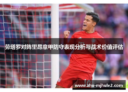 劳塔罗对阵里昂意甲防守表现分析与战术价值评估 劳塔罗对阵里昂意甲防守表现分析与战术价值评估