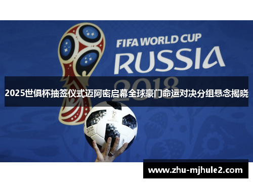 2025世俱杯抽签仪式迈阿密启幕全球豪门命运对决分组悬念揭晓 2025世俱杯抽签仪式迈阿密启幕全球豪门命运对决分组悬念揭晓
