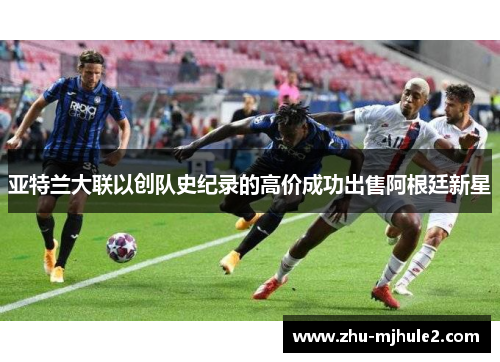 亚特兰大联以创队史纪录的高价成功出售阿根廷新星