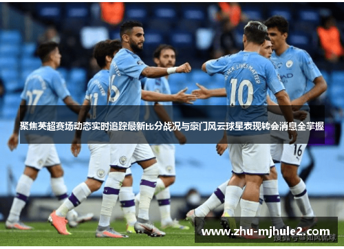 聚焦英超赛场动态实时追踪最新比分战况与豪门风云球星表现转会消息全掌握 聚焦英超赛场动态实时追踪最新比分战况与豪门风云球星表现转会消息全掌握