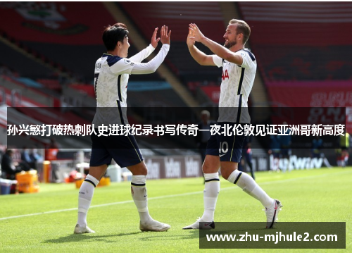 孙兴慜打破热刺队史进球纪录书写传奇一夜北伦敦见证亚洲哥新高度 孙兴慜打破热刺队史进球纪录书写传奇一夜北伦敦见证亚洲哥新高度