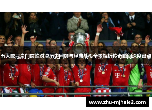 五大欧冠豪门巅峰对决历史回顾与经典战役全景解析传奇瞬间深度盘点