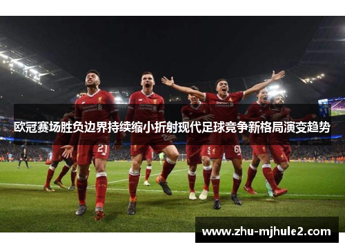 欧冠赛场胜负边界持续缩小折射现代足球竞争新格局演变趋势 欧冠赛场胜负边界持续缩小折射现代足球竞争新格局演变趋势