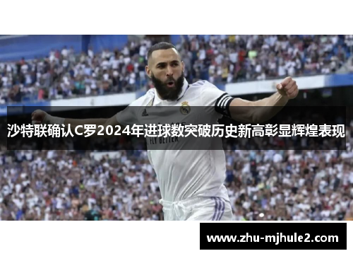 沙特联确认C罗2024年进球数突破历史新高彰显辉煌表现 沙特联确认C罗2024年进球数突破历史新高彰显辉煌表现